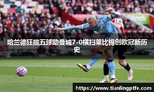 333体育哈兰德狂揽五球助曼城7-0横扫莱比锡创欧冠新历史